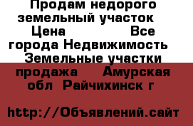 Продам недорого земельный участок  › Цена ­ 450 000 - Все города Недвижимость » Земельные участки продажа   . Амурская обл.,Райчихинск г.